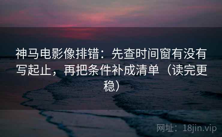 神马电影像排错:先查时间窗有没有写起止,再把条件补成清单(读完更稳) 神马电影像排错:先查时间窗有没有写起止,再把条件补成清单(读完更稳)