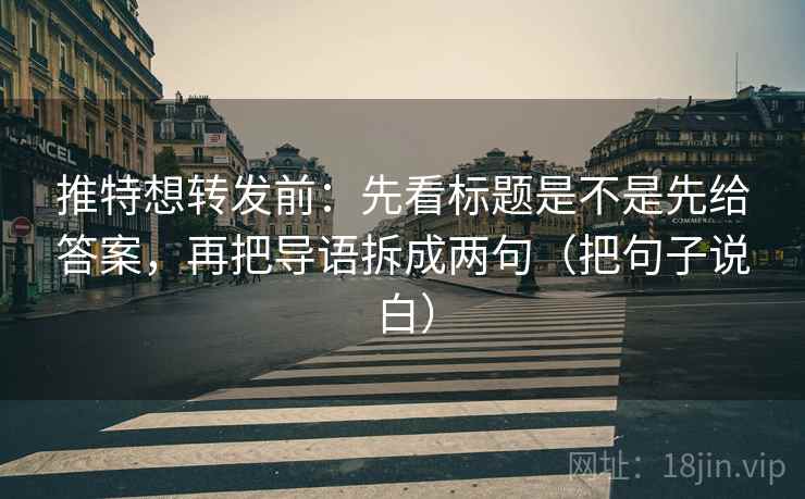 推特想转发前:先看标题是不是先给答案,再把导语拆成两句(把句子说白) 推特想转发前:先看标题是不是先给答案,再把导语拆成两句(把句子说白)