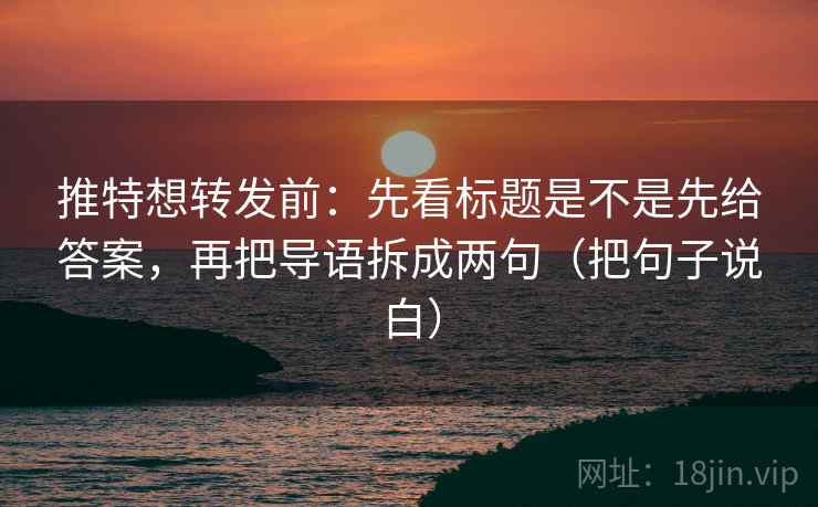 推特想转发前:先看标题是不是先给答案,再把导语拆成两句(把句子说白) 推特想转发前:先看标题是不是先给答案,再把导语拆成两句(把句子说白)