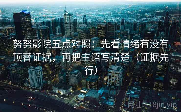 努努影院五点对照：先看情绪有没有顶替证据，再把主语写清楚（证据先行）