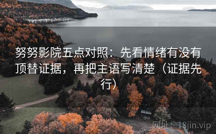 努努影院五点对照：先看情绪有没有顶替证据，再把主语写清楚（证据先行）