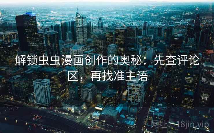 解锁虫虫漫画创作的奥秘:先查评论区,再找准主语 解锁虫虫漫画创作的奥秘:先查评论区,再找准主语