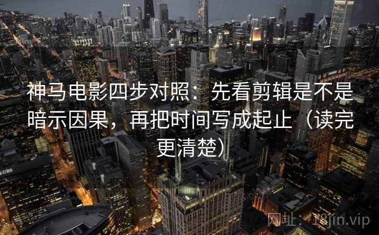 神马电影四步对照：先看剪辑是不是暗示因果，再把时间写成起止（读完更清楚）