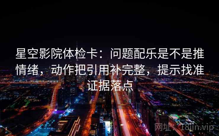 星空影院体检卡:问题配乐是不是推情绪,动作把引用补完整,提示找准证据落点 星空影院体检卡:问题配乐是不是推情绪,动作把引用补完整,提示找准证据落点
