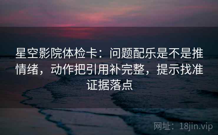 星空影院体检卡:问题配乐是不是推情绪,动作把引用补完整,提示找准证据落点 星空影院体检卡:问题配乐是不是推情绪,动作把引用补完整,提示找准证据落点