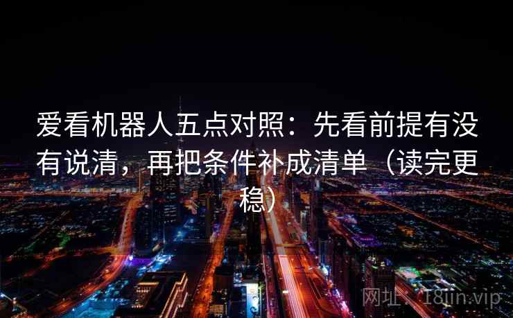 爱看机器人五点对照：先看前提有没有说清，再把条件补成清单（读完更稳）