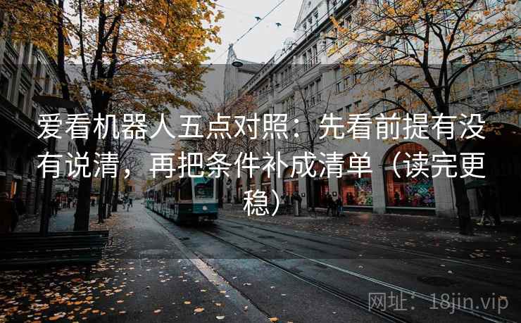爱看机器人五点对照：先看前提有没有说清，再把条件补成清单（读完更稳）