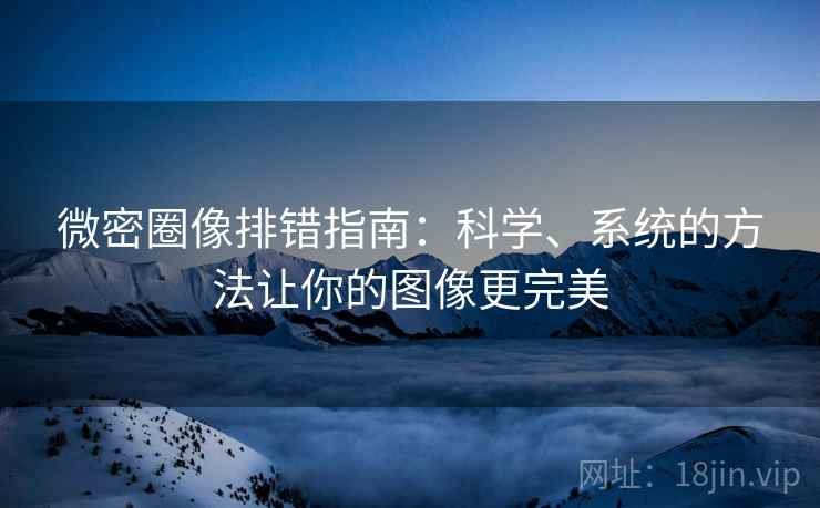 微密圈像排错指南：科学、系统的方法让你的图像更完美