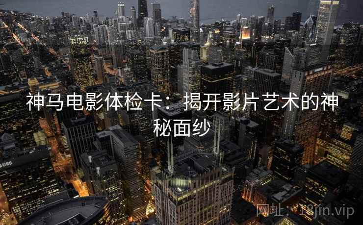 神马电影体检卡：揭开影片艺术的神秘面纱