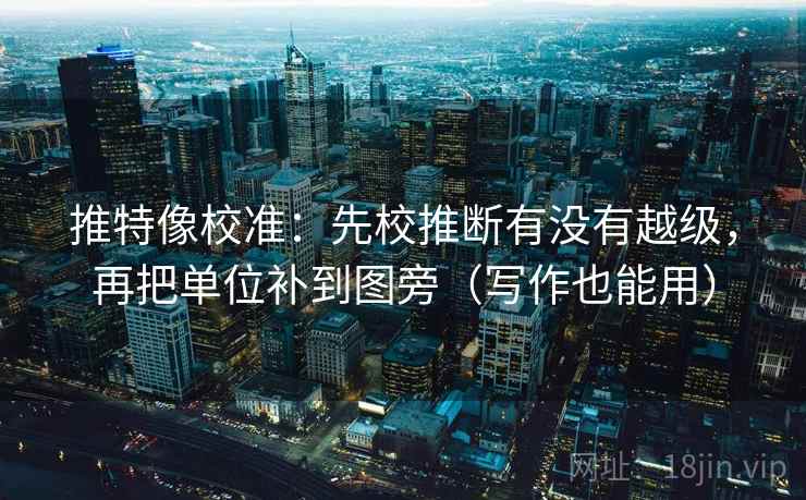 推特像校准：先校推断有没有越级，再把单位补到图旁（写作也能用）