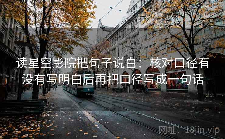 读星空影院把句子说白：核对口径有没有写明白后再把口径写成一句话