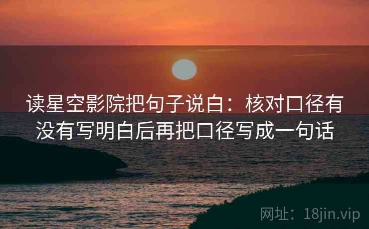 读星空影院把句子说白：核对口径有没有写明白后再把口径写成一句话