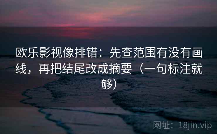 欧乐影视像排错：先查范围有没有画线，再把结尾改成摘要（一句标注就够）