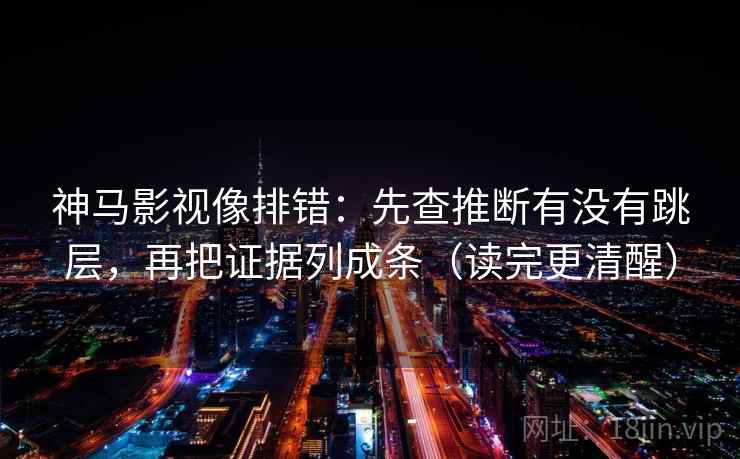 神马影视像排错：先查推断有没有跳层，再把证据列成条（读完更清醒）