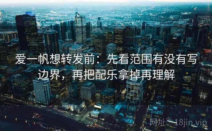 爱一帆想转发前：先看范围有没有写边界，再把配乐拿掉再理解