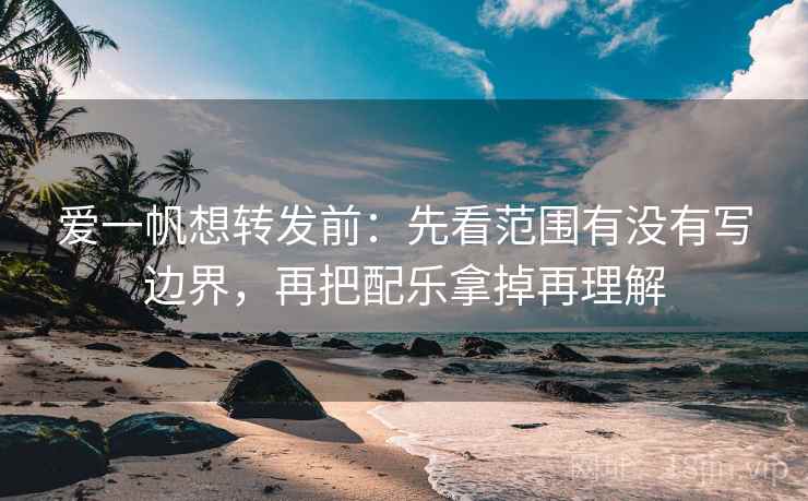 爱一帆想转发前：先看范围有没有写边界，再把配乐拿掉再理解