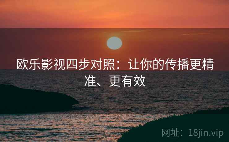 欧乐影视四步对照：让你的传播更精准、更有效