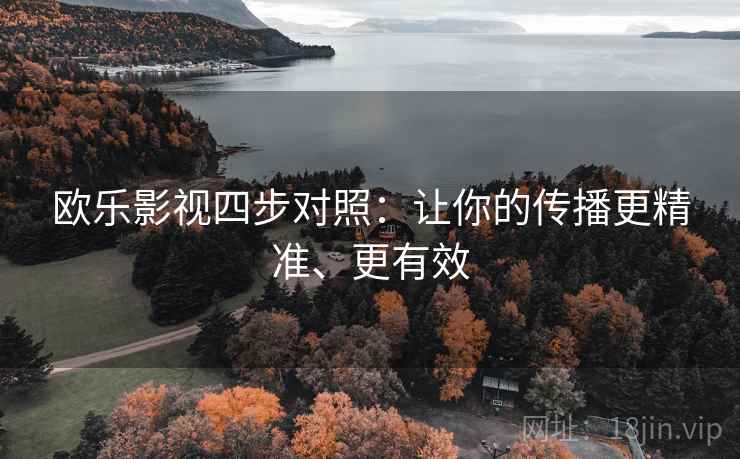 欧乐影视四步对照：让你的传播更精准、更有效
