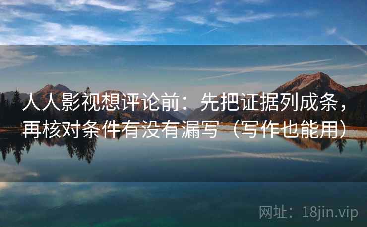 人人影视想评论前：先把证据列成条，再核对条件有没有漏写（写作也能用）