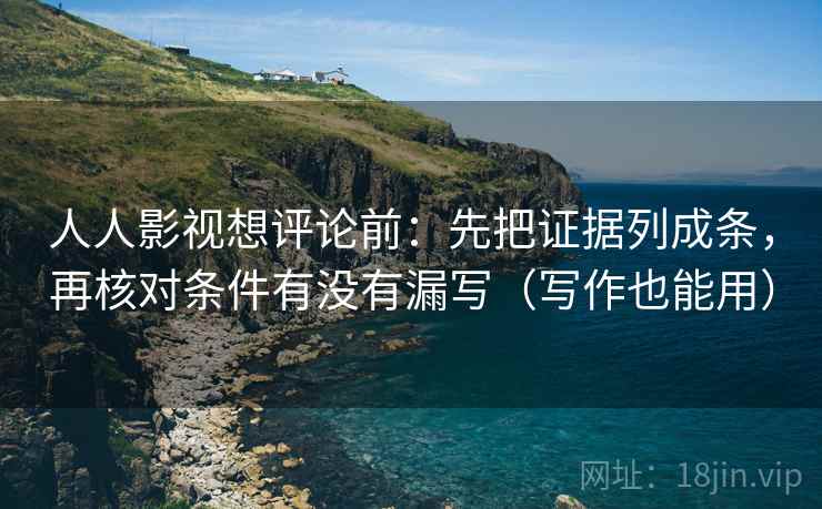 人人影视想评论前：先把证据列成条，再核对条件有没有漏写（写作也能用）