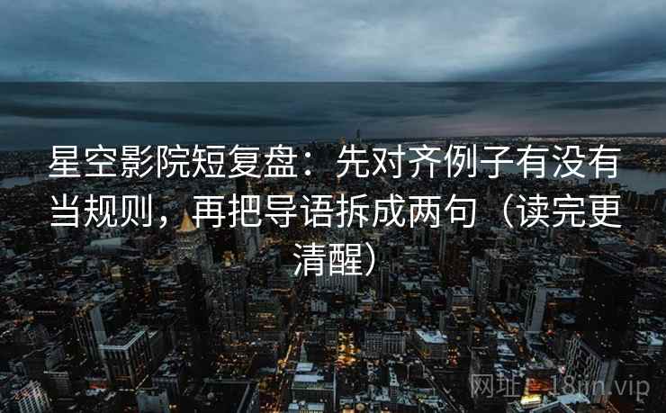 星空影院短复盘：先对齐例子有没有当规则，再把导语拆成两句（读完更清醒）
