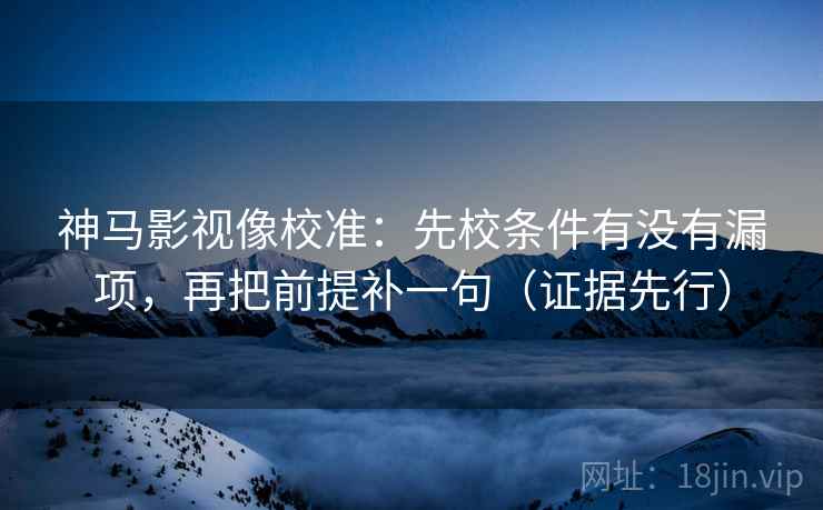 神马影视像校准：先校条件有没有漏项，再把前提补一句（证据先行）