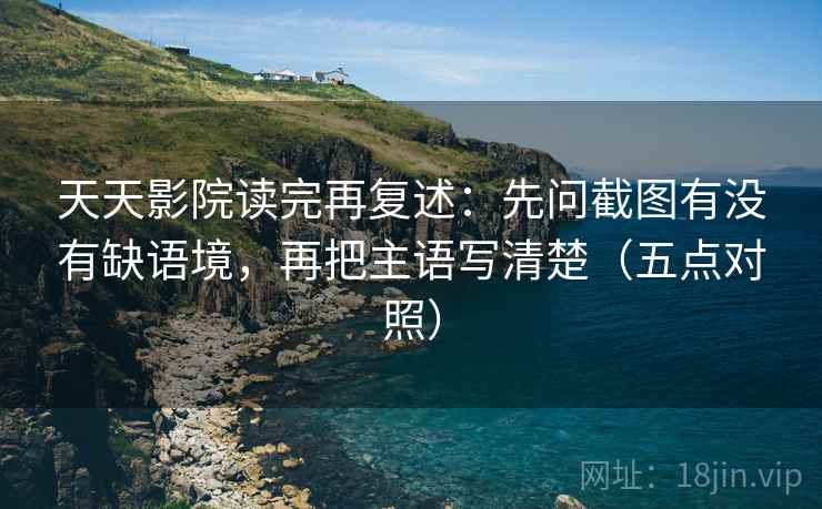 天天影院读完再复述：先问截图有没有缺语境，再把主语写清楚（五点对照）