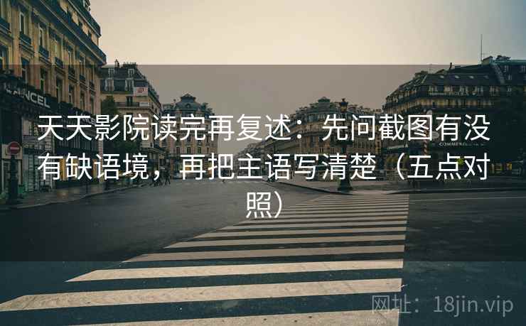 天天影院读完再复述：先问截图有没有缺语境，再把主语写清楚（五点对照）
