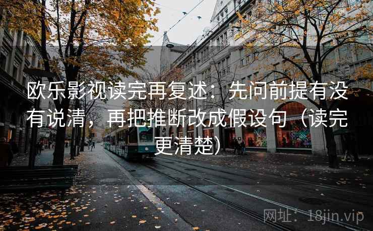 欧乐影视读完再复述：先问前提有没有说清，再把推断改成假设句（读完更清楚）