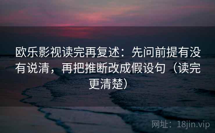 欧乐影视读完再复述：先问前提有没有说清，再把推断改成假设句（读完更清楚）