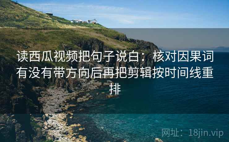读西瓜视频把句子说白：核对因果词有没有带方向后再把剪辑按时间线重排