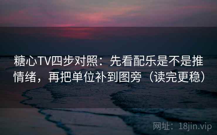 糖心TV四步对照：先看配乐是不是推情绪，再把单位补到图旁（读完更稳）