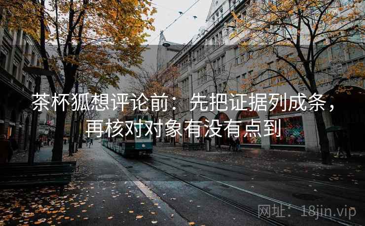 茶杯狐想评论前：先把证据列成条，再核对对象有没有点到