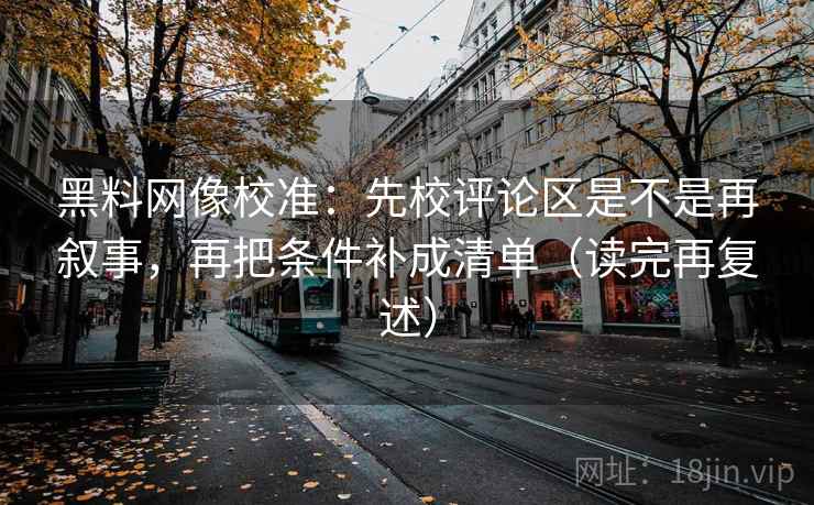 黑料网像校准：先校评论区是不是再叙事，再把条件补成清单（读完再复述）