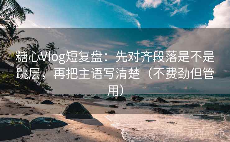 糖心Vlog短复盘：先对齐段落是不是跳层，再把主语写清楚（不费劲但管用）