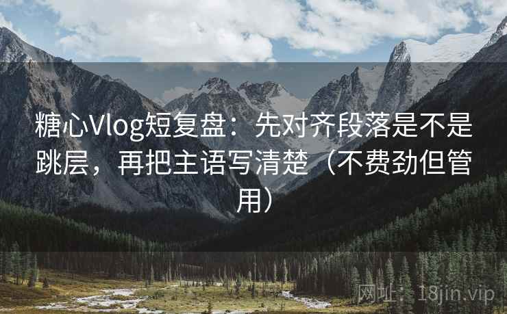 糖心Vlog短复盘：先对齐段落是不是跳层，再把主语写清楚（不费劲但管用）