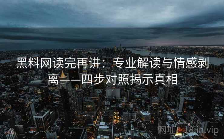 黑料网读完再讲：专业解读与情感剥离——四步对照揭示真相