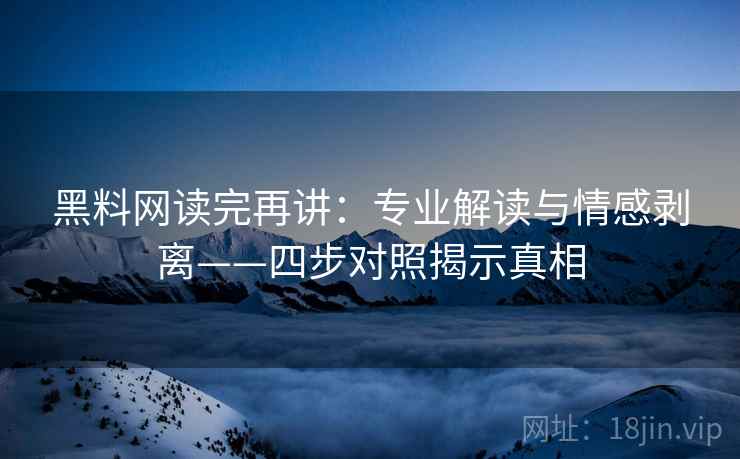 黑料网读完再讲：专业解读与情感剥离——四步对照揭示真相