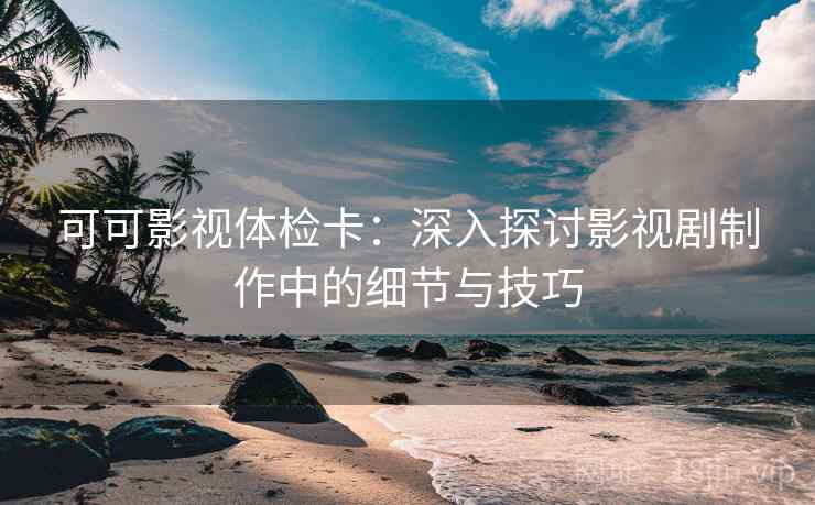 可可影视体检卡：深入探讨影视剧制作中的细节与技巧