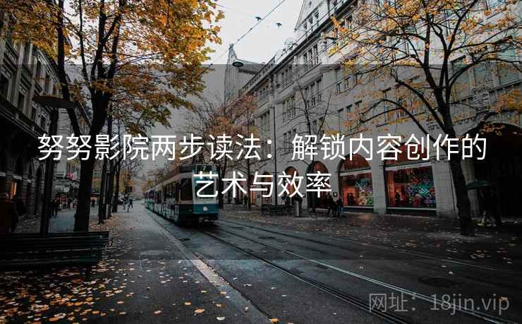 努努影院两步读法：解锁内容创作的艺术与效率