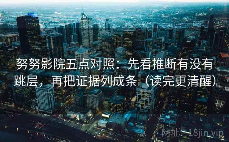 努努影院五点对照：先看推断有没有跳层，再把证据列成条（读完更清醒）