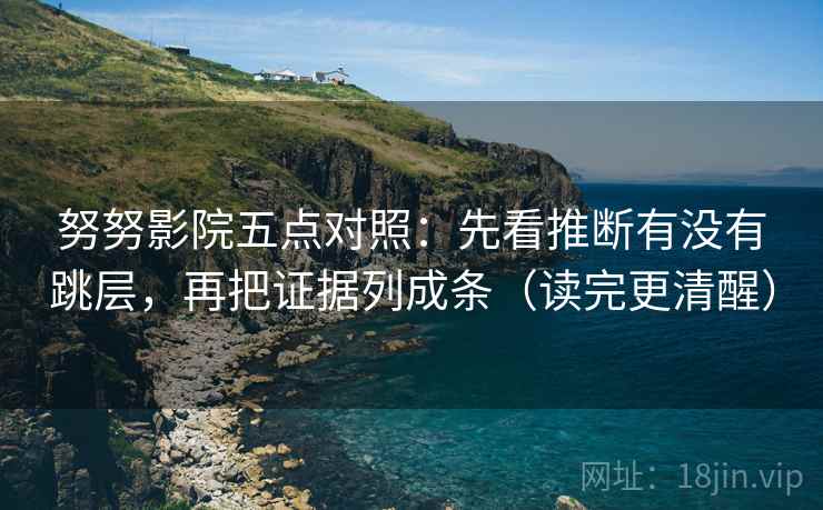 努努影院五点对照：先看推断有没有跳层，再把证据列成条（读完更清醒）