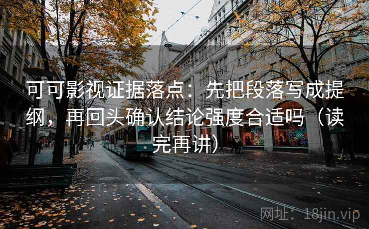 可可影视证据落点：先把段落写成提纲，再回头确认结论强度合适吗（读完再讲）