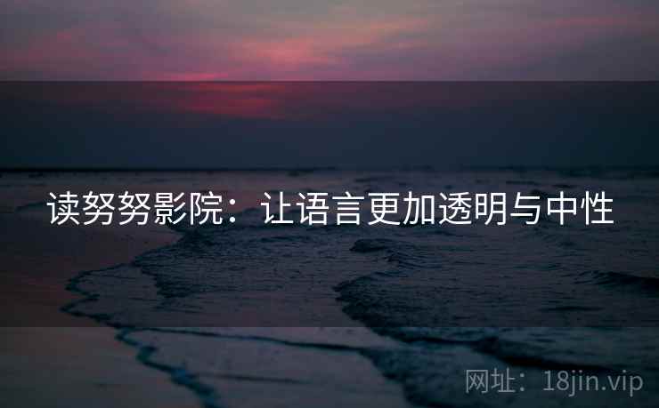 读努努影院：让语言更加透明与中性