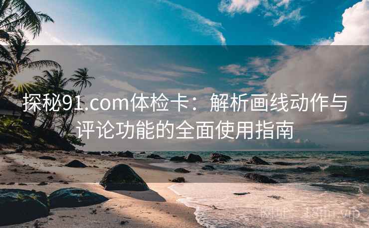 探秘91.com体检卡：解析画线动作与评论功能的全面使用指南