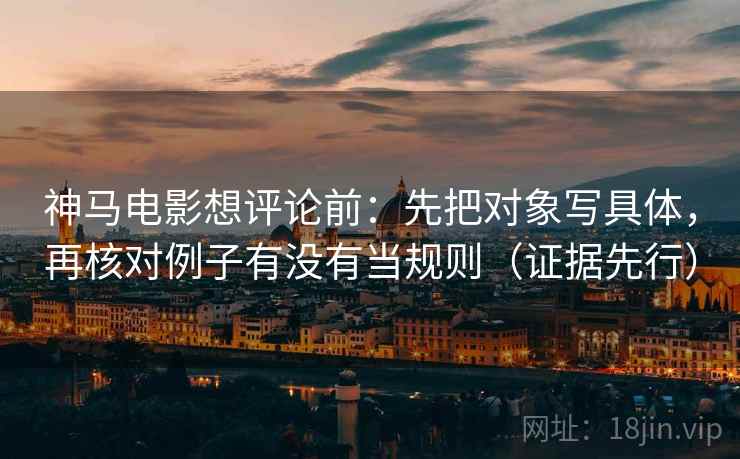 神马电影想评论前：先把对象写具体，再核对例子有没有当规则（证据先行）