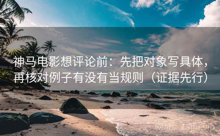 神马电影想评论前：先把对象写具体，再核对例子有没有当规则（证据先行）