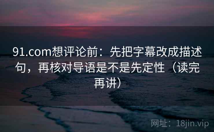 91.com想评论前：先把字幕改成描述句，再核对导语是不是先定性（读完再讲）