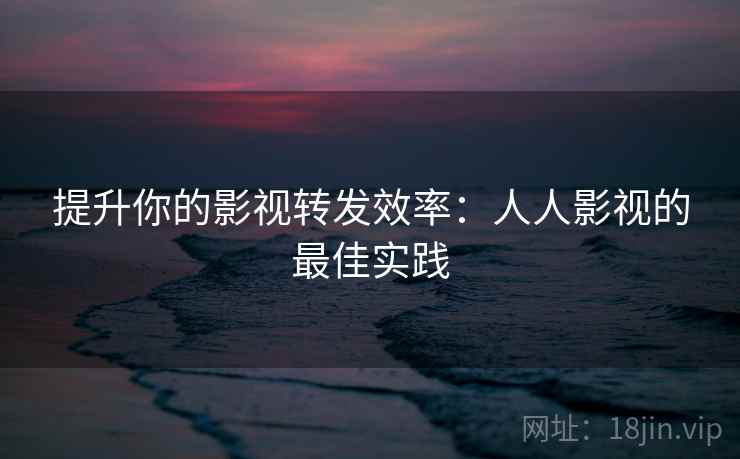 提升你的影视转发效率：人人影视的最佳实践