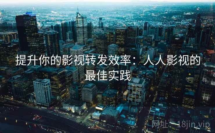 提升你的影视转发效率：人人影视的最佳实践